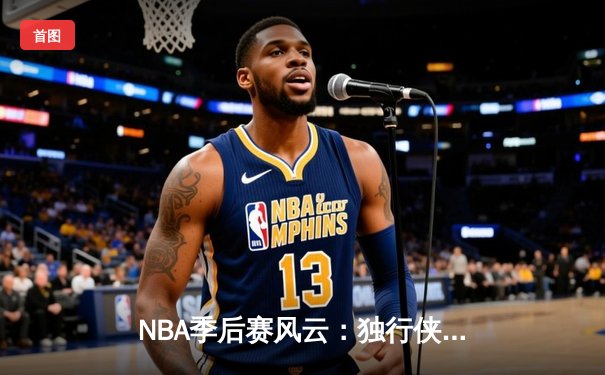 NBA季后赛风云：独行侠双星闪耀，东契奇欧文合砍67分逆转快船