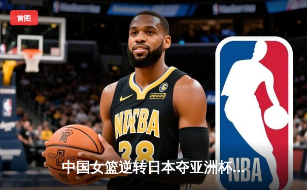 中国女篮逆转日本夺亚洲杯冠军，韩旭独砍26分荣膺MVP