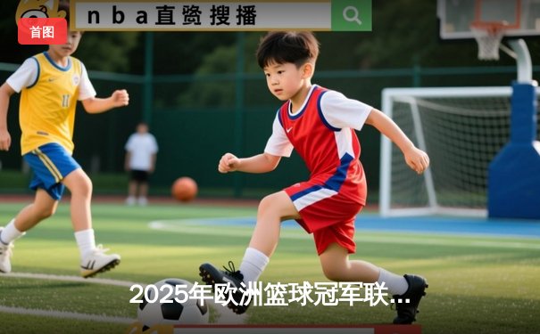 2025年欧洲篮球冠军联赛总决赛：皇家马德里加时险胜奥林匹亚科斯夺冠