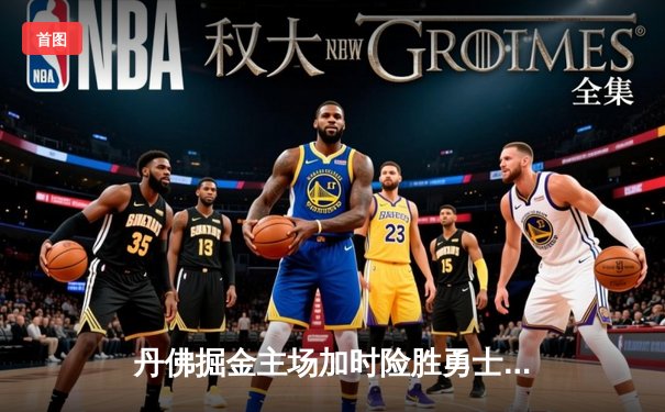 丹佛掘金主场加时险胜勇士，约基奇全能三双锁定胜局