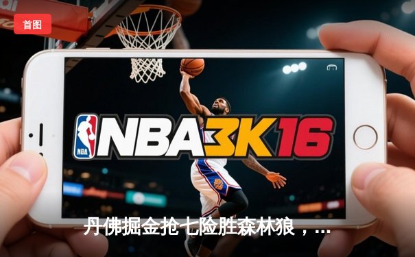 丹佛掘金抢七险胜森林狼，约基奇全能发挥率队连续两年挺进西决