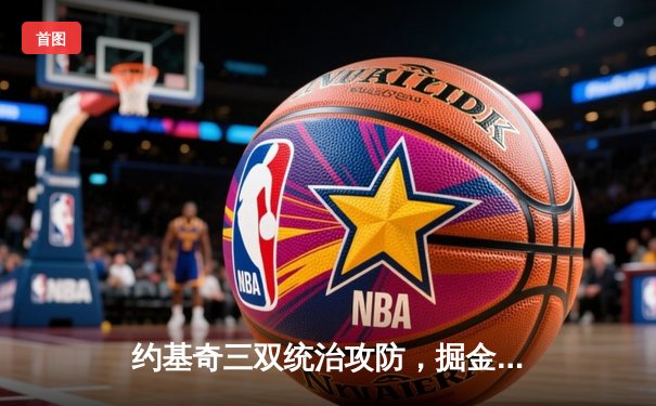 约基奇三双统治攻防，掘金抢七险胜森林狼挺进西决