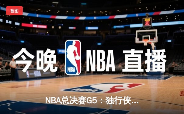 NBA总决赛G5：独行侠背水一战捍卫主场，东契奇三双难阻绿军夺赛点