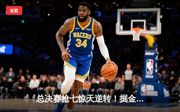 总决赛抢七惊天逆转！掘金主场力克热火成功卫冕NBA总冠军