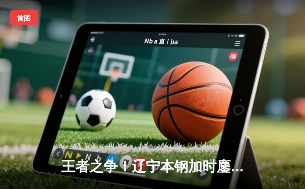 王者之争！辽宁本钢加时鏖战力克浙江稠州金租，总比分3-2成功卫冕CBA总冠军