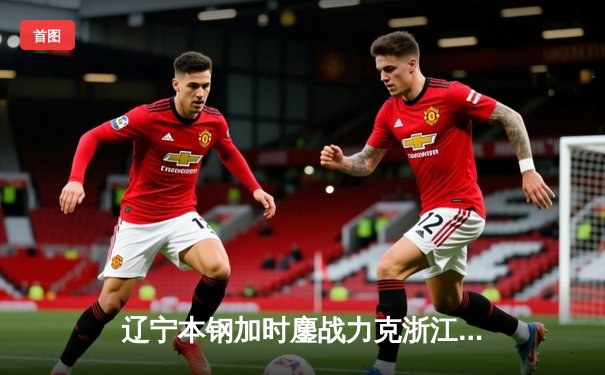 辽宁本钢加时鏖战力克浙江广厦 赵继伟33+15演绎控卫教科书