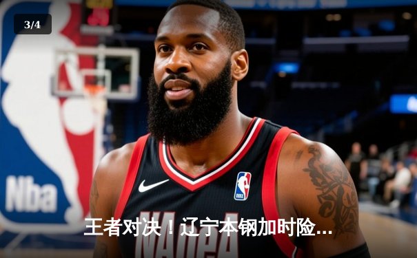 王者对决！辽宁本钢加时险胜广东华南虎，赵继伟37分创生涯新高 - 3