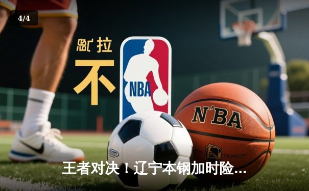 王者对决！辽宁本钢加时险胜广东华南虎，赵继伟37分创生涯新高 - 4