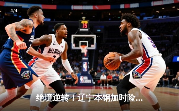 绝境逆转！辽宁本钢加时险胜广东华南虎，总决赛悬念再起 - 4