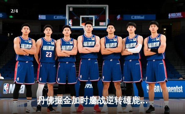 丹佛掘金加时鏖战逆转雄鹿，约基奇36分三双主宰关键时刻 - 2