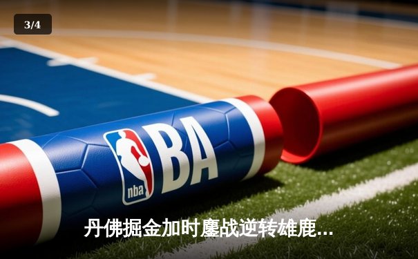 丹佛掘金加时鏖战逆转雄鹿，约基奇36分三双主宰关键时刻 - 3