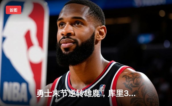勇士末节逆转雄鹿，库里38分导演27分惊天翻盘