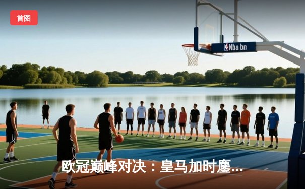 欧冠巅峰对决：皇马加时鏖战3-2逆转拜仁，维尼修斯独造三球闪耀伯纳乌