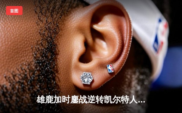 雄鹿加时鏖战逆转凯尔特人 字母哥44+14献制胜封盖