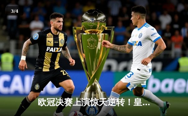 欧冠决赛上演惊天逆转！皇家马德里加时赛3-2力克多特蒙德，维尼修斯独造三球封神 - 3